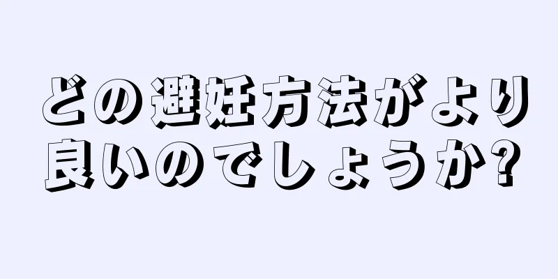 どの避妊方法がより良いのでしょうか?