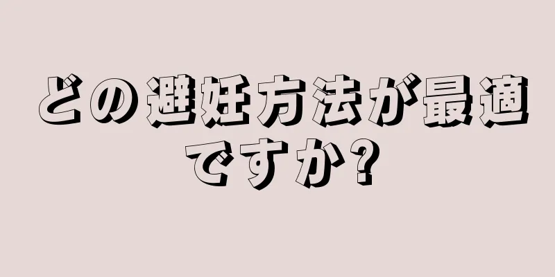 どの避妊方法が最適ですか?