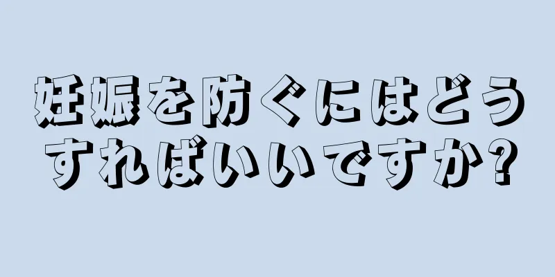 妊娠を防ぐにはどうすればいいですか?