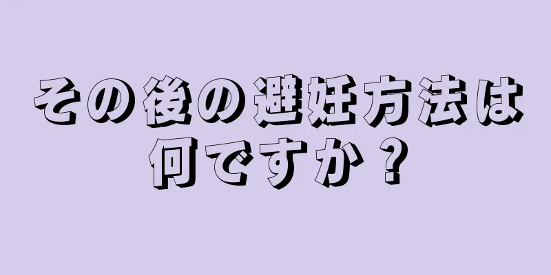 その後の避妊方法は何ですか？