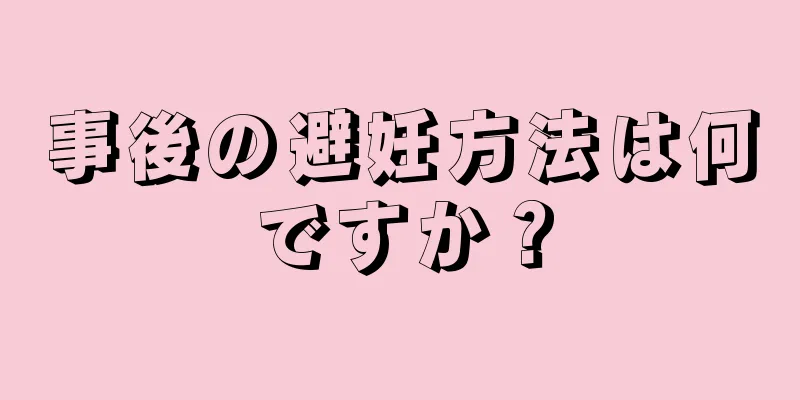 事後の避妊方法は何ですか？