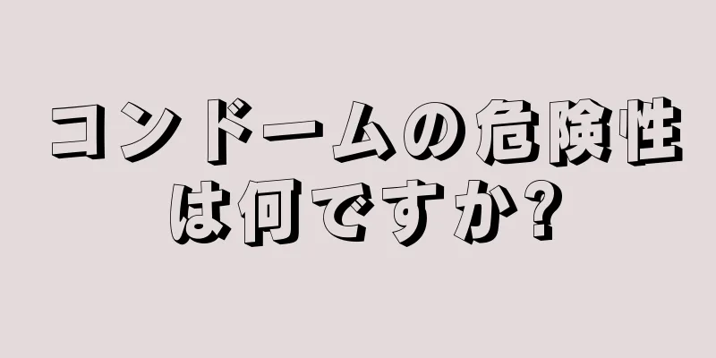 コンドームの危険性は何ですか?