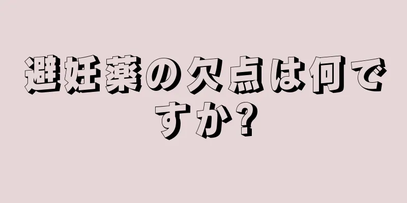 避妊薬の欠点は何ですか?