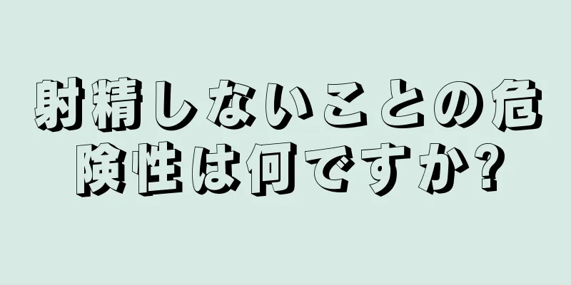 射精しないことの危険性は何ですか?