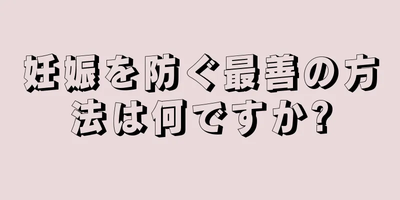 妊娠を防ぐ最善の方法は何ですか?