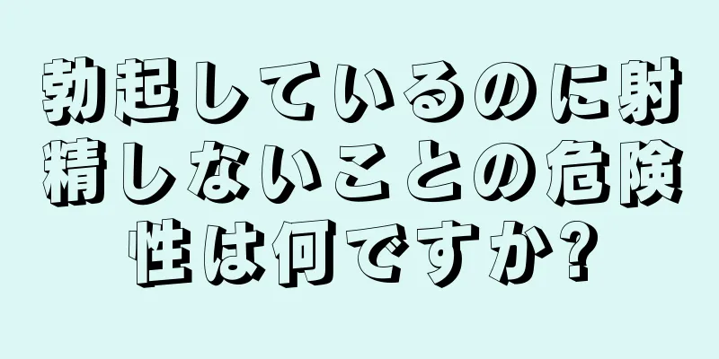 勃起しているのに射精しないことの危険性は何ですか?