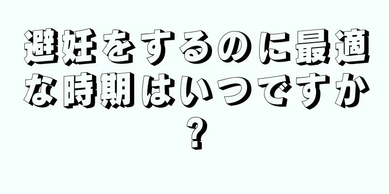 避妊をするのに最適な時期はいつですか?