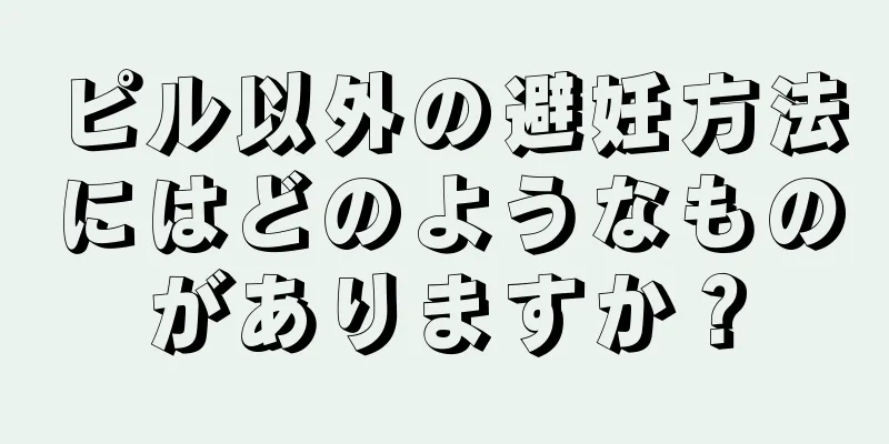 ピル以外の避妊方法にはどのようなものがありますか？