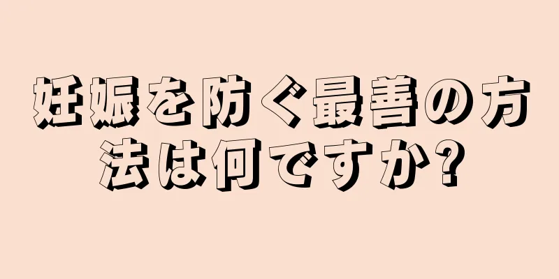 妊娠を防ぐ最善の方法は何ですか?