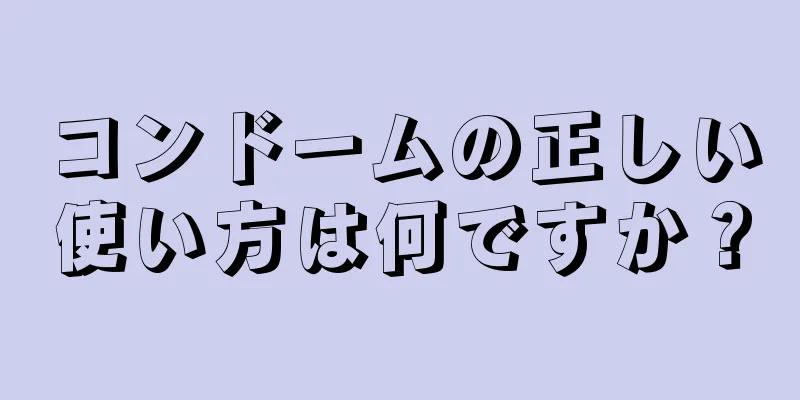 コンドームの正しい使い方は何ですか？