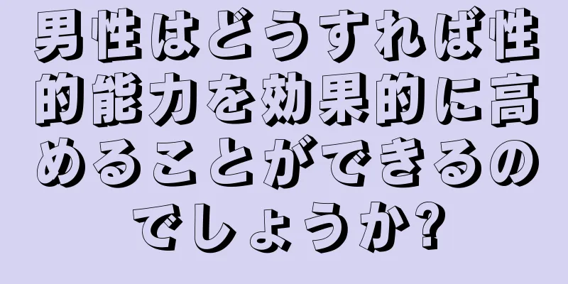 男性はどうすれば性的能力を効果的に高めることができるのでしょうか?
