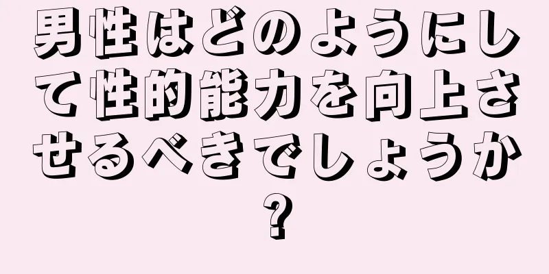 男性はどのようにして性的能力を向上させるべきでしょうか?