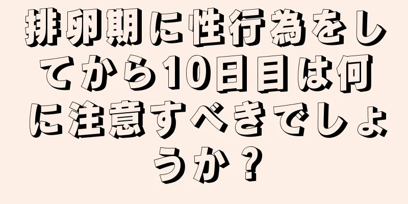 排卵期に性行為をしてから10日目は何に注意すべきでしょうか？