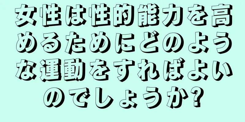 女性は性的能力を高めるためにどのような運動をすればよいのでしょうか?
