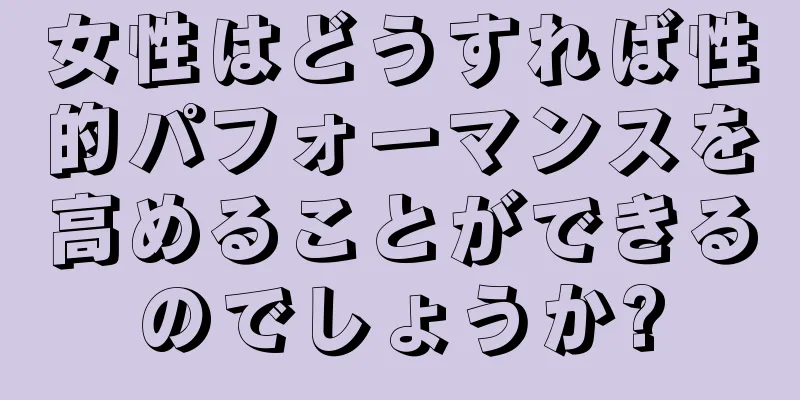 女性はどうすれば性的パフォーマンスを高めることができるのでしょうか?