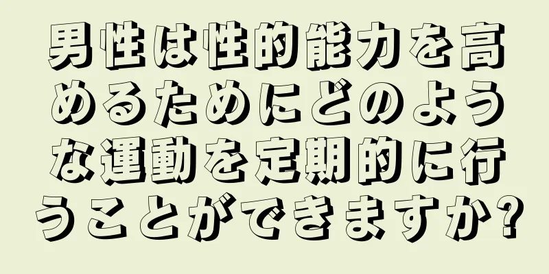 男性は性的能力を高めるためにどのような運動を定期的に行うことができますか?