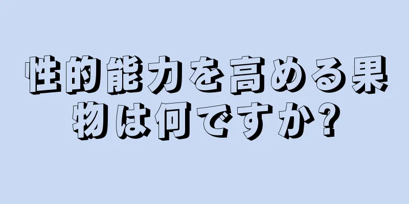 性的能力を高める果物は何ですか?