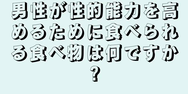 男性が性的能力を高めるために食べられる食べ物は何ですか?