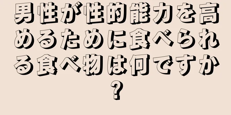 男性が性的能力を高めるために食べられる食べ物は何ですか?