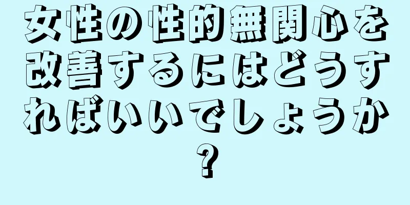 女性の性的無関心を改善するにはどうすればいいでしょうか?