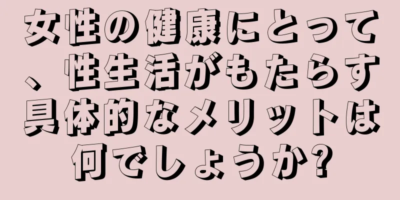 女性の健康にとって、性生活がもたらす具体的なメリットは何でしょうか?