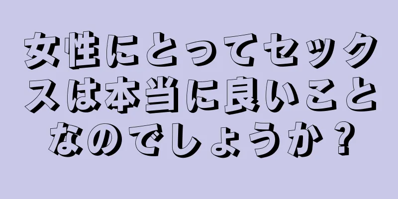 女性にとってセックスは本当に良いことなのでしょうか？