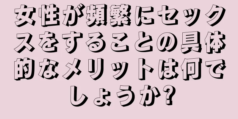 女性が頻繁にセックスをすることの具体的なメリットは何でしょうか?