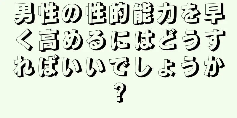 男性の性的能力を早く高めるにはどうすればいいでしょうか?