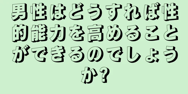 男性はどうすれば性的能力を高めることができるのでしょうか?