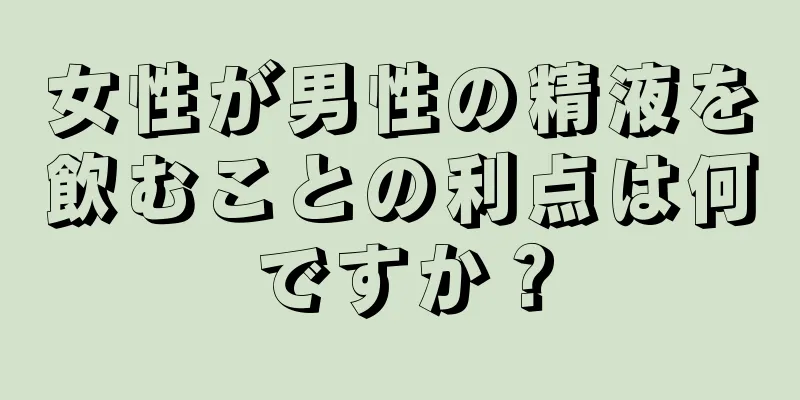 女性が男性の精液を飲むことの利点は何ですか？