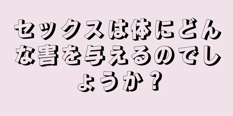 セックスは体にどんな害を与えるのでしょうか？