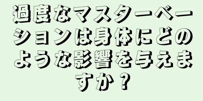 過度なマスターベーションは身体にどのような影響を与えますか？
