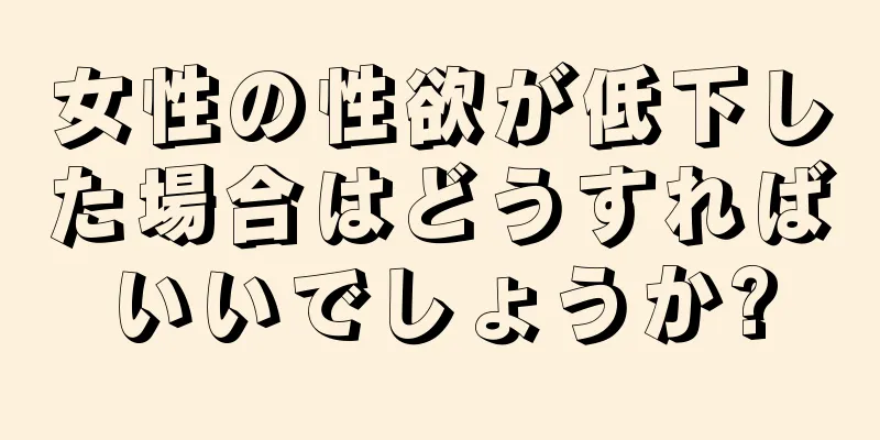 女性の性欲が低下した場合はどうすればいいでしょうか?