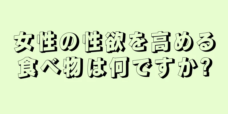 女性の性欲を高める食べ物は何ですか?