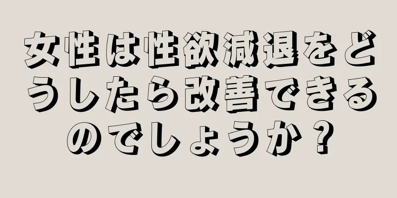 女性は性欲減退をどうしたら改善できるのでしょうか？