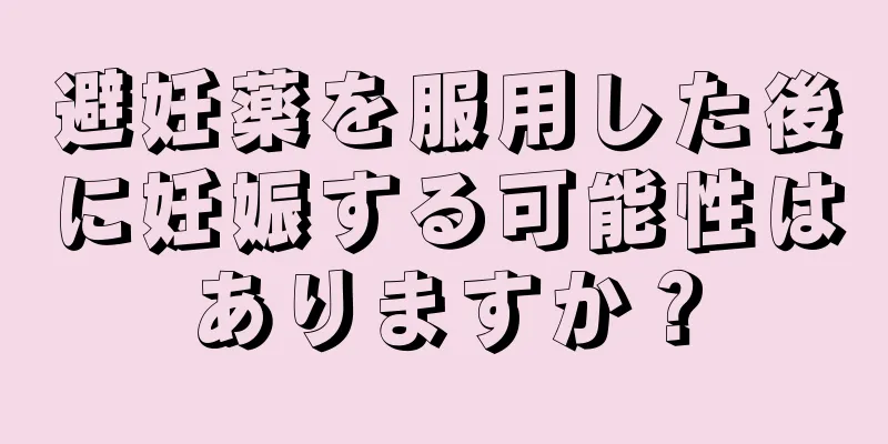 避妊薬を服用した後に妊娠する可能性はありますか？