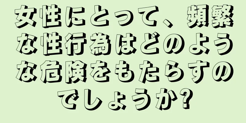 女性にとって、頻繁な性行為はどのような危険をもたらすのでしょうか?