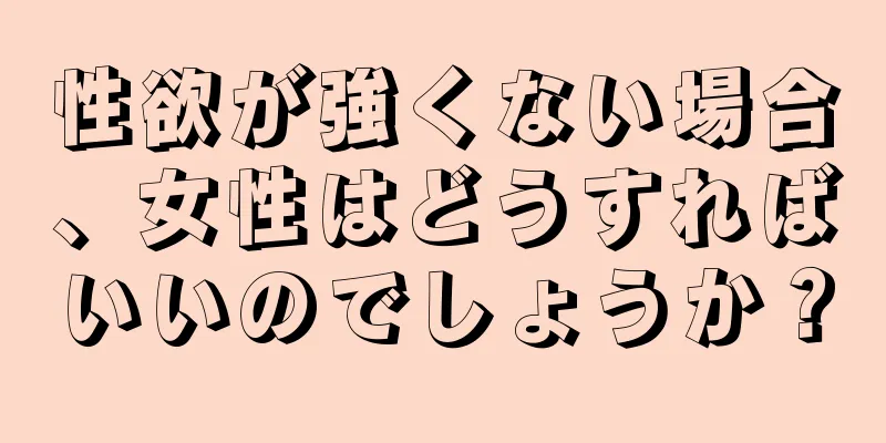 性欲が強くない場合、女性はどうすればいいのでしょうか？