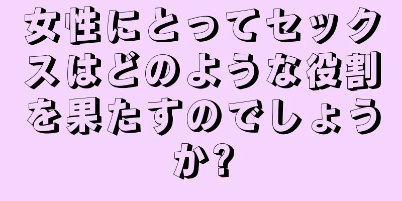 女性にとってセックスはどのような役割を果たすのでしょうか?