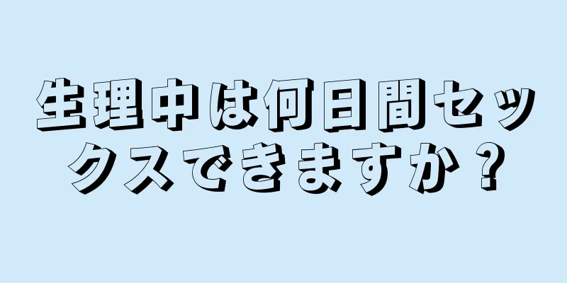 生理中は何日間セックスできますか？