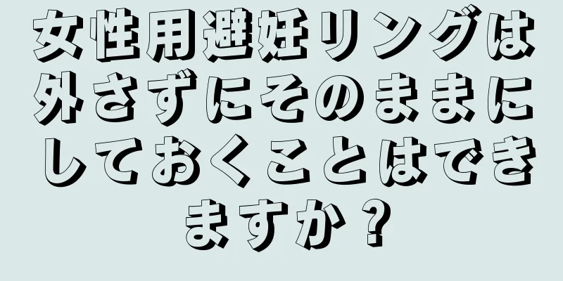 女性用避妊リングは外さずにそのままにしておくことはできますか？