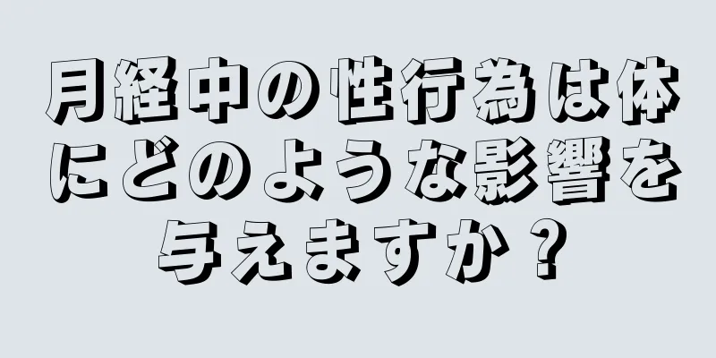 月経中の性行為は体にどのような影響を与えますか？