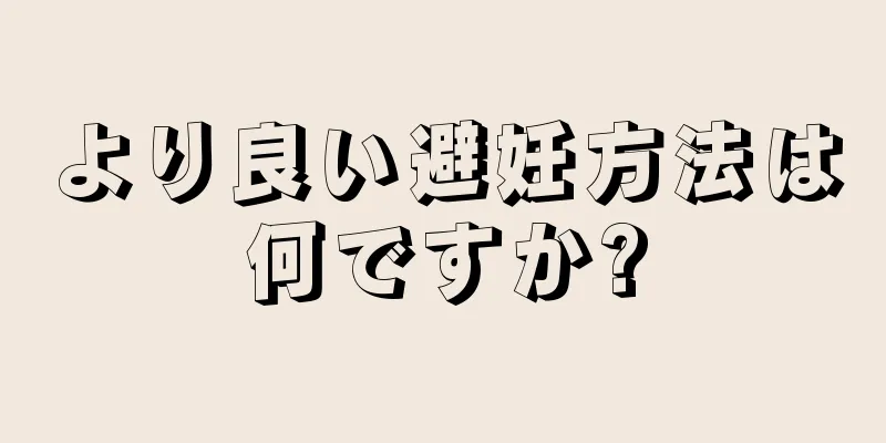 より良い避妊方法は何ですか?
