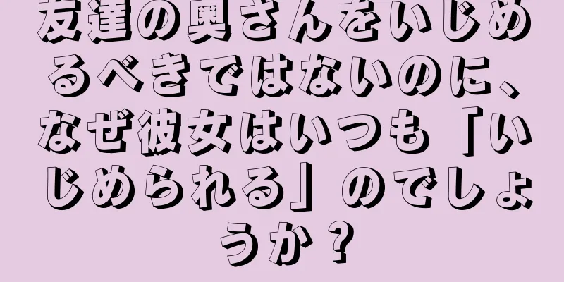 友達の奥さんをいじめるべきではないのに、なぜ彼女はいつも「いじめられる」のでしょうか？