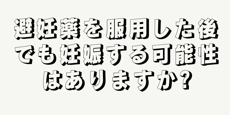避妊薬を服用した後でも妊娠する可能性はありますか?