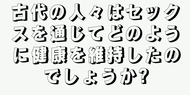 古代の人々はセックスを通じてどのように健康を維持したのでしょうか?