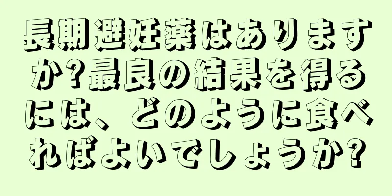 長期避妊薬はありますか?最良の結果を得るには、どのように食べればよいでしょうか?