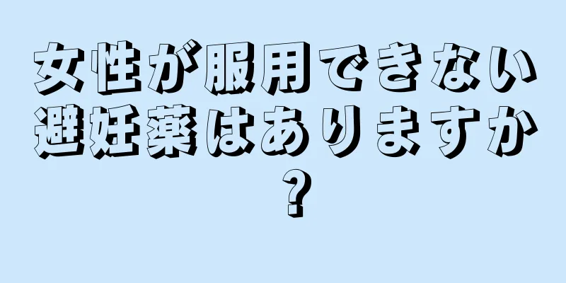 女性が服用できない避妊薬はありますか？