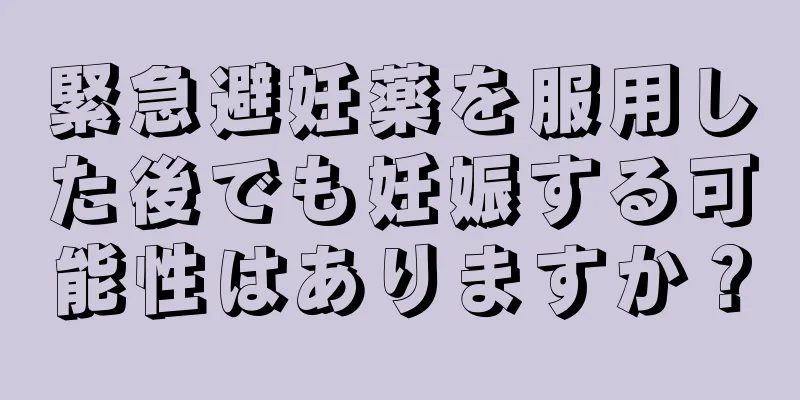 緊急避妊薬を服用した後でも妊娠する可能性はありますか？