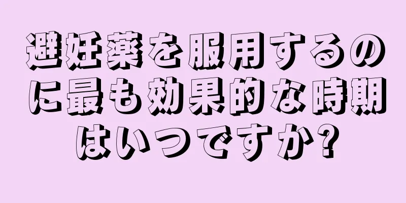 避妊薬を服用するのに最も効果的な時期はいつですか?